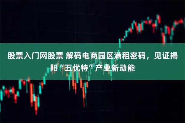 股票入门网股票 解码电商园区满租密码，见证揭阳“五优特”产业新动能
